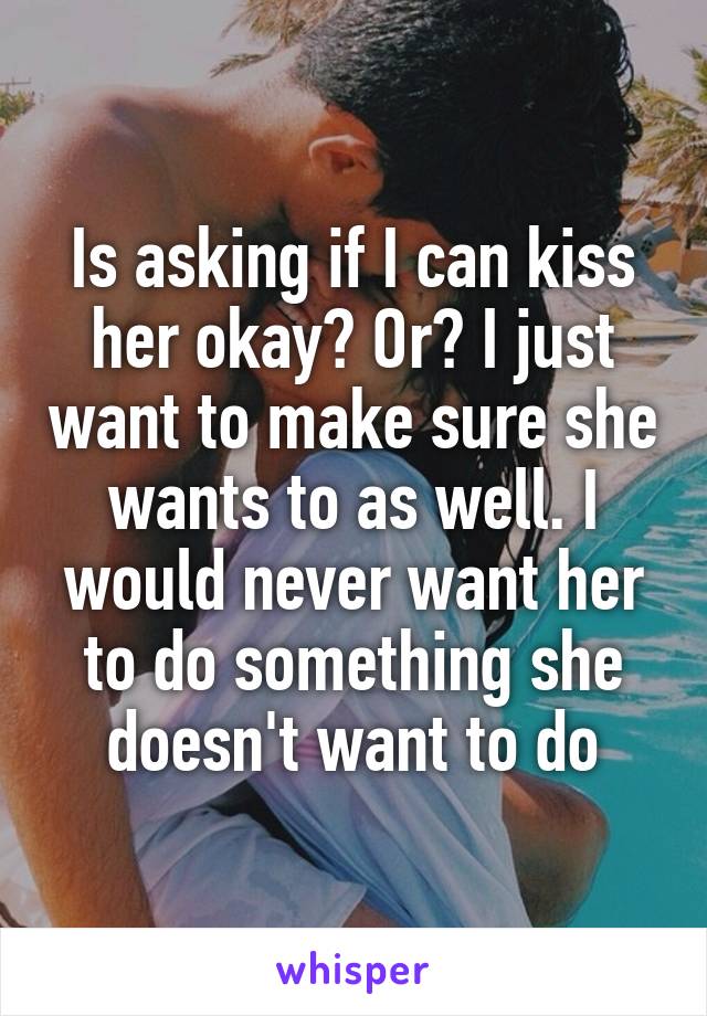 Is asking if I can kiss her okay? Or? I just want to make sure she wants to as well. I would never want her to do something she doesn't want to do