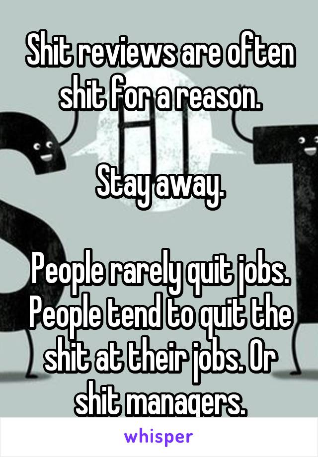 Shit reviews are often shit for a reason.

Stay away.

People rarely quit jobs. People tend to quit the shit at their jobs. Or shit managers.