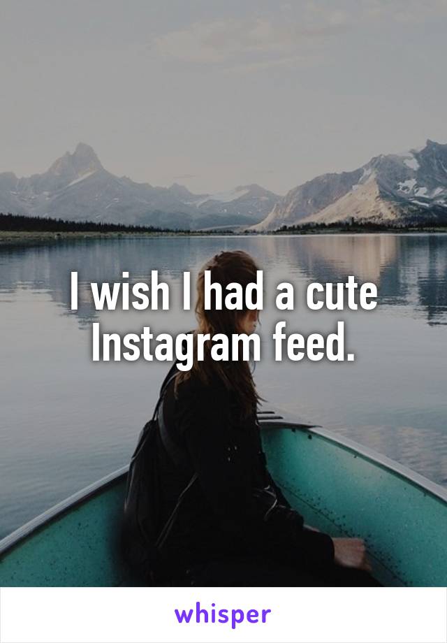 I wish I had a cute Instagram feed.