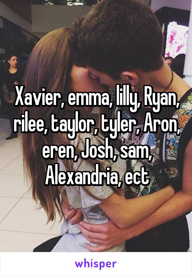 Xavier, emma, lilly, Ryan, rilee, taylor, tyler, Aron, eren, Josh, sam, Alexandria, ect