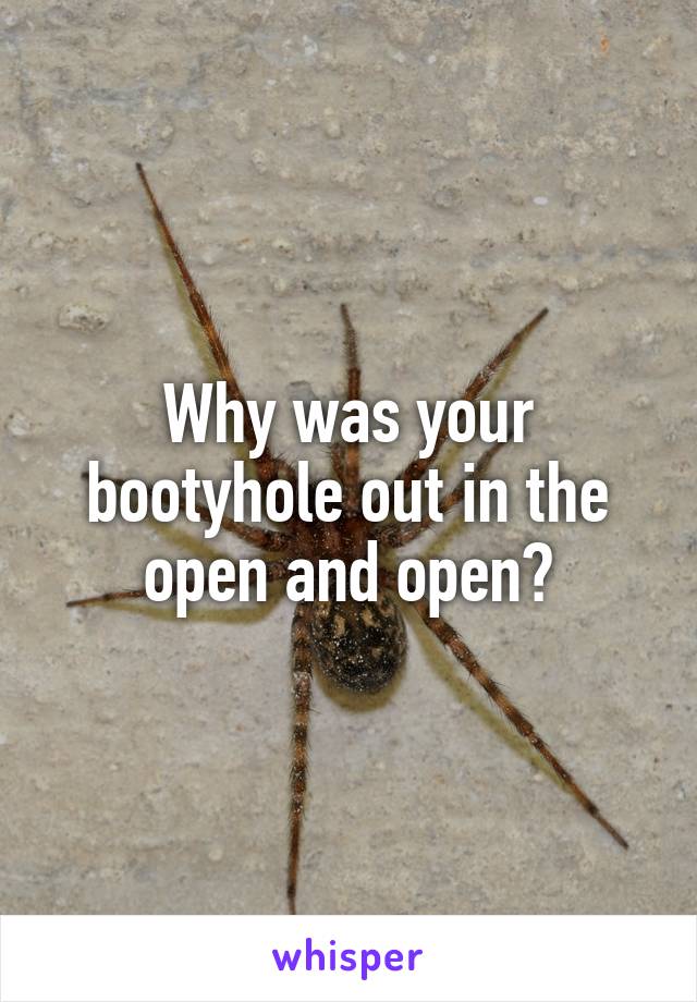 Why was your bootyhole out in the open and open?