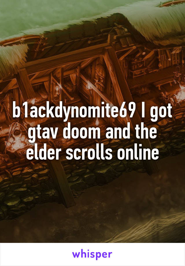 b1ackdynomite69 I got gtav doom and the elder scrolls online