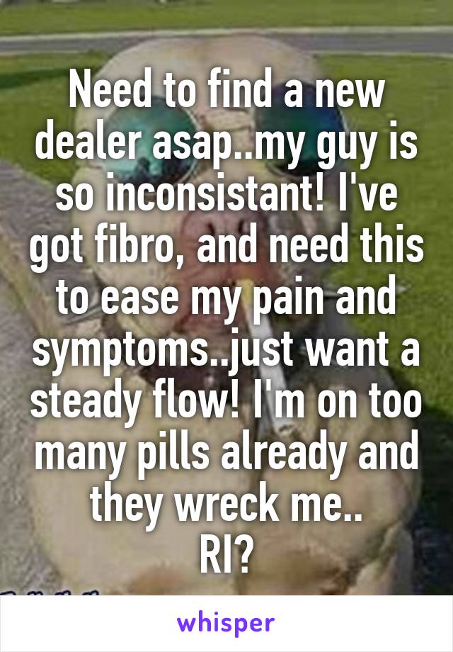 Need to find a new dealer asap..my guy is so inconsistant! I've got fibro, and need this to ease my pain and symptoms..just want a steady flow! I'm on too many pills already and they wreck me..
RI?