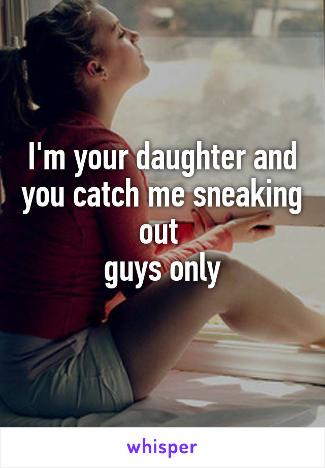 I'm your daughter and you catch me sneaking out 
guys only
