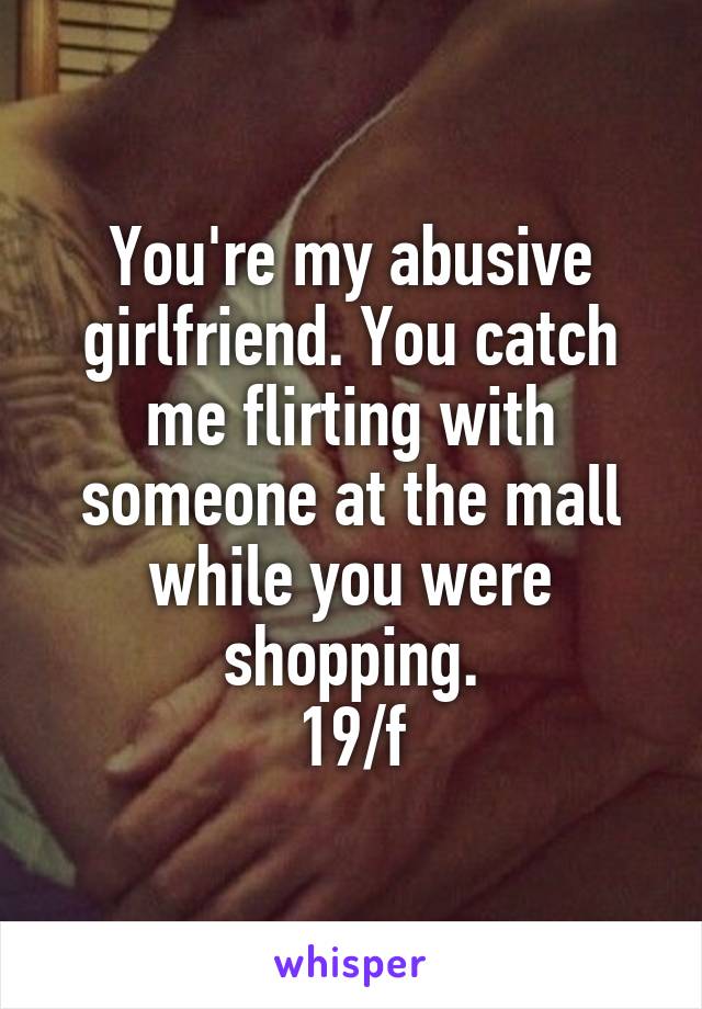 You're my abusive girlfriend. You catch me flirting with someone at the mall while you were shopping.
19/f