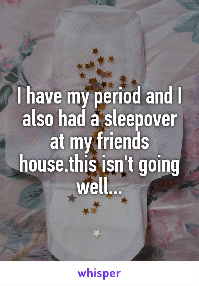 I have my period and I also had a sleepover at my friends house.this isn't going well...