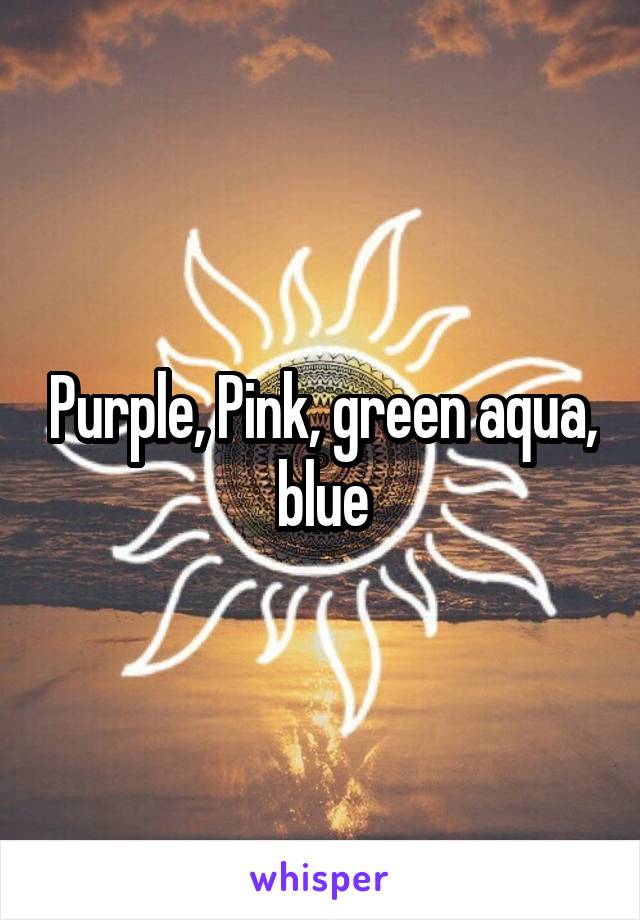 Purple, Pink, green aqua, blue