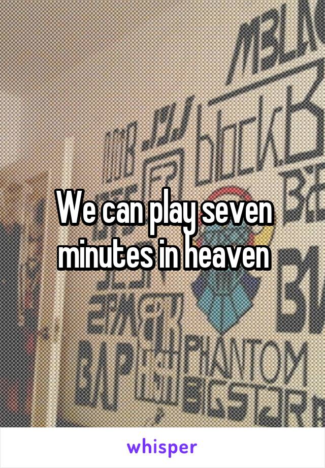 We can play seven minutes in heaven