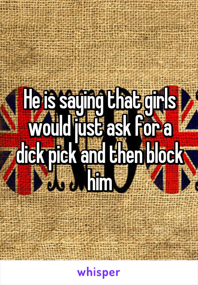 He is saying that girls would just ask for a dick pick and then block him