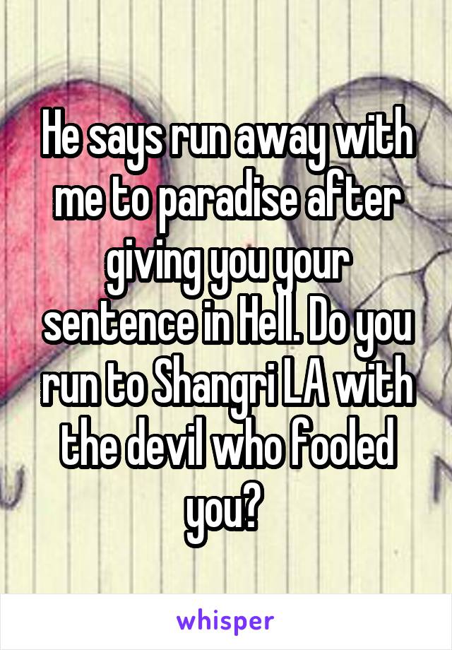 He says run away with me to paradise after giving you your sentence in Hell. Do you run to Shangri LA with the devil who fooled you? 