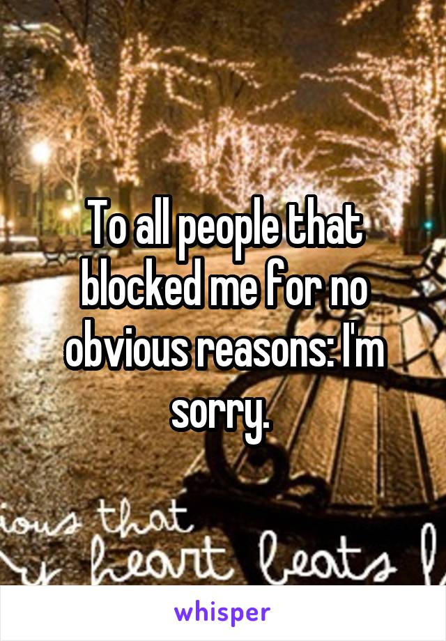 To all people that blocked me for no obvious reasons: I'm sorry. 