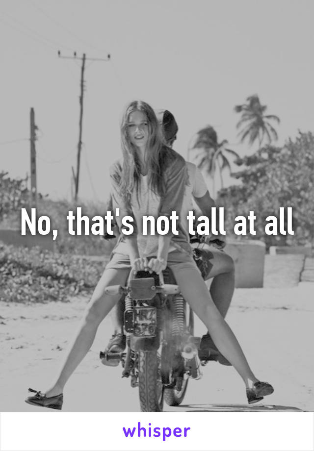 No, that's not tall at all