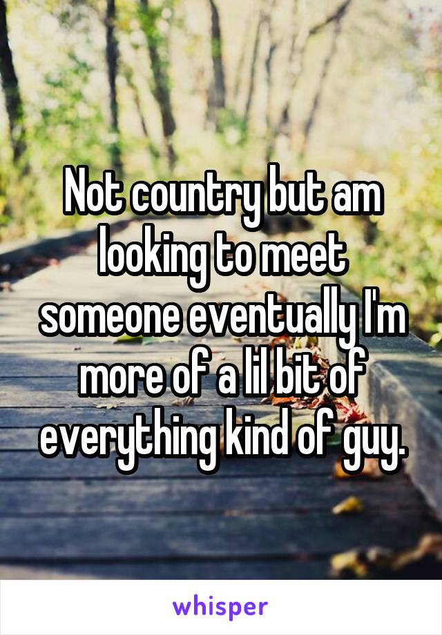 Not country but am looking to meet someone eventually I'm more of a lil bit of everything kind of guy.