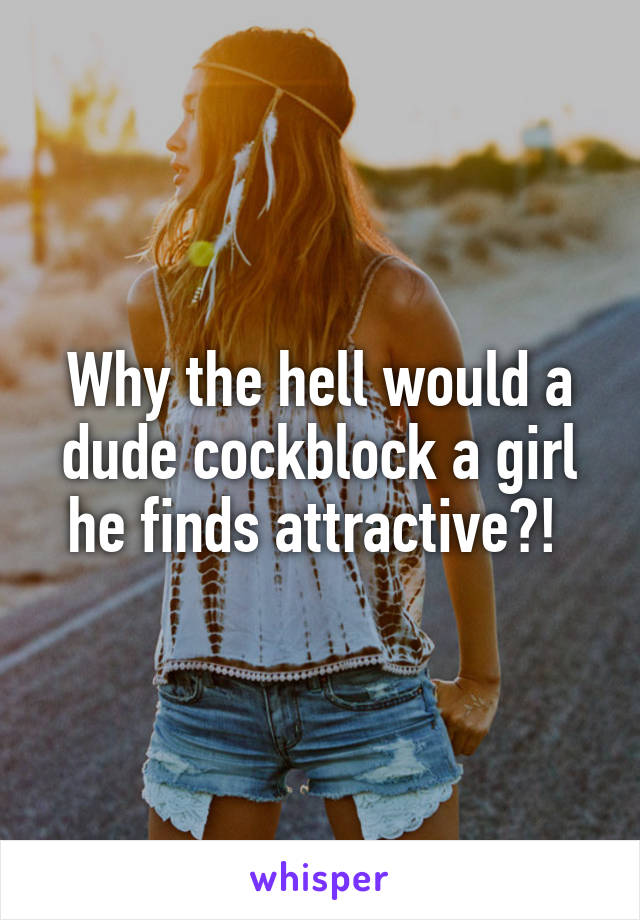 Why the hell would a dude cockblock a girl he finds attractive?! 