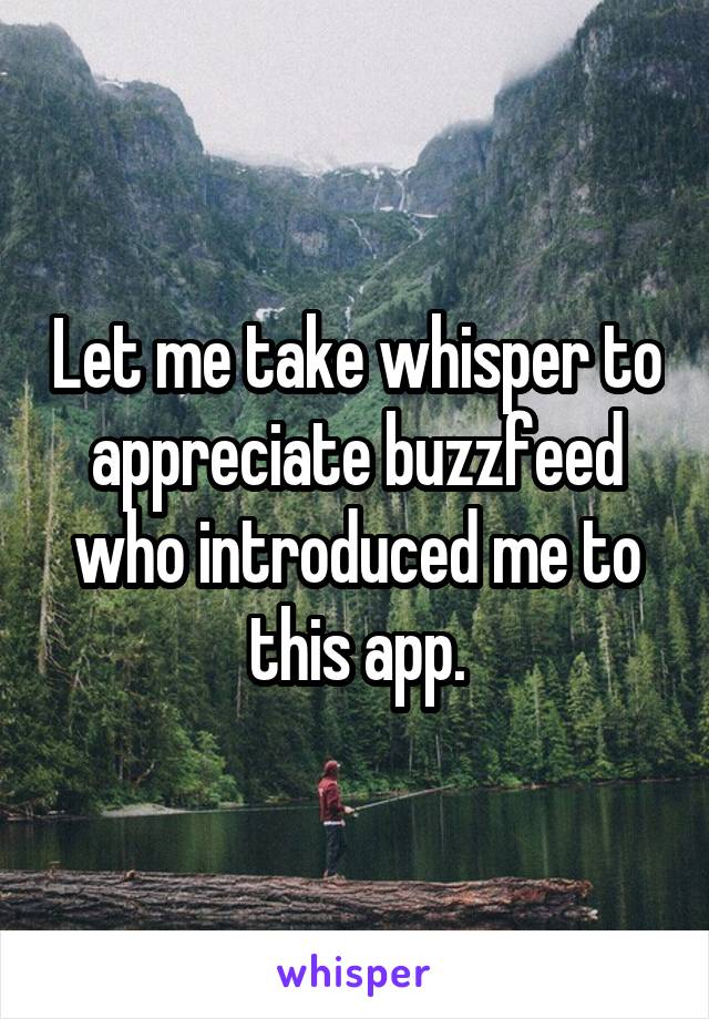 Let me take whisper to appreciate buzzfeed who introduced me to this app.