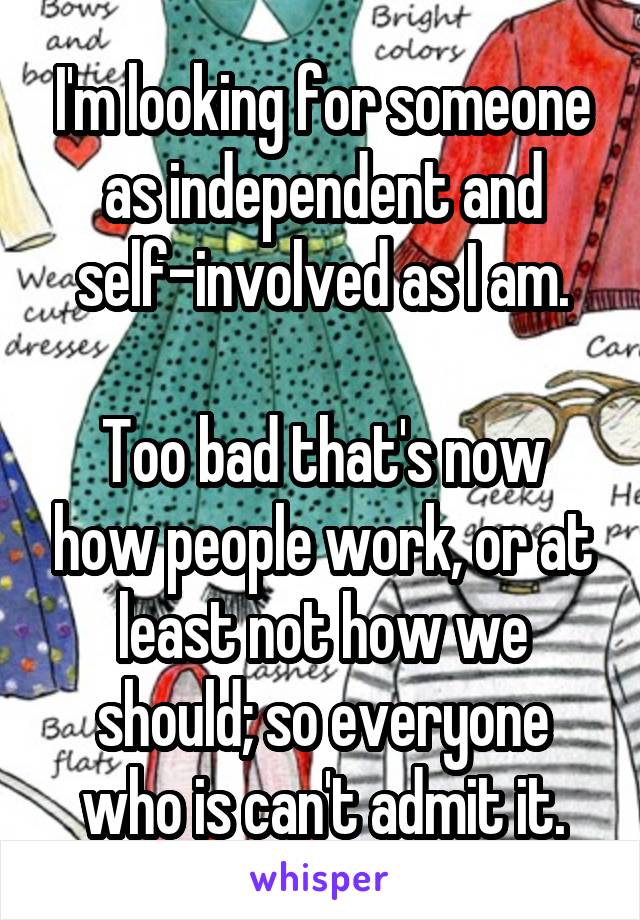 I'm looking for someone as independent and self-involved as I am.

Too bad that's now how people work, or at least not how we should; so everyone who is can't admit it.