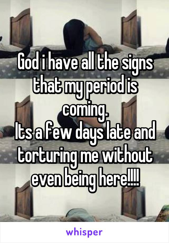 God i have all the signs that my period is coming.
Its a few days late and torturing me without even being here!!!!