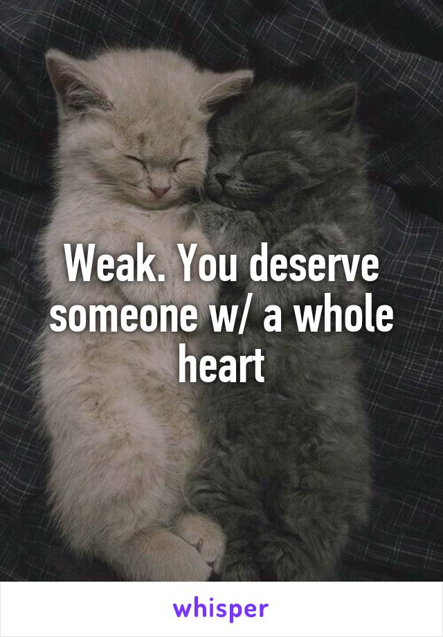 Weak. You deserve someone w/ a whole heart