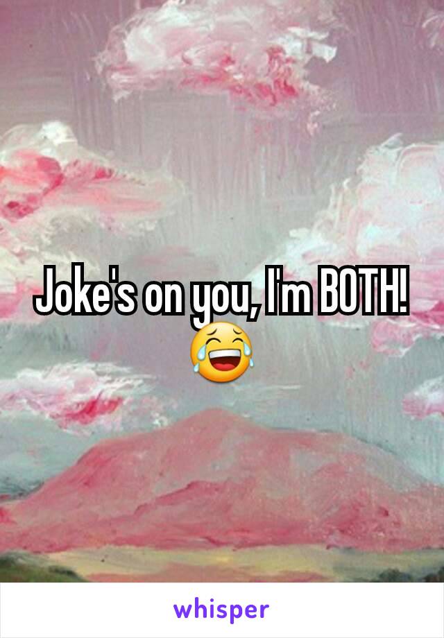 Joke's on you, I'm BOTH! 😂