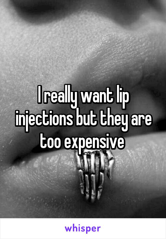 I really want lip injections but they are too expensive 