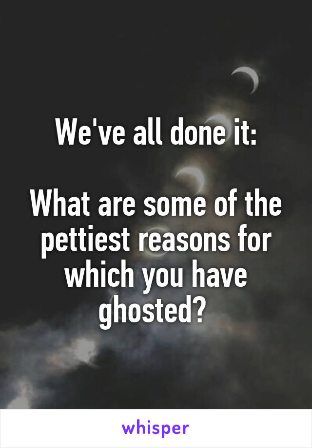 We've all done it:

What are some of the pettiest reasons for which you have ghosted? 