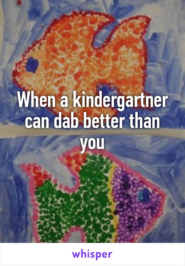 When a kindergartner can dab better than you
