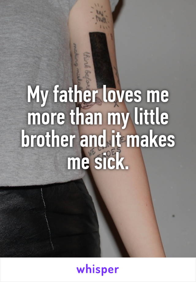 My father loves me more than my little brother and it makes me sick.
