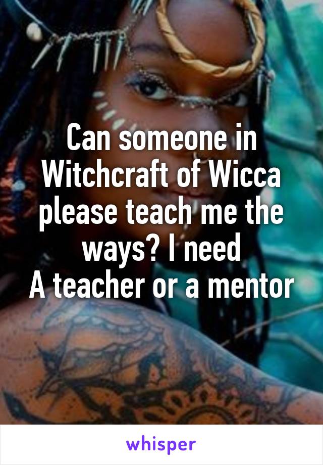 Can someone in Witchcraft of Wicca please teach me the ways? I need
A teacher or a mentor 