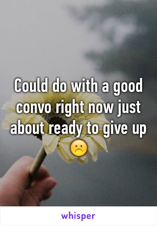 Could do with a good convo right now just about ready to give up ☹️