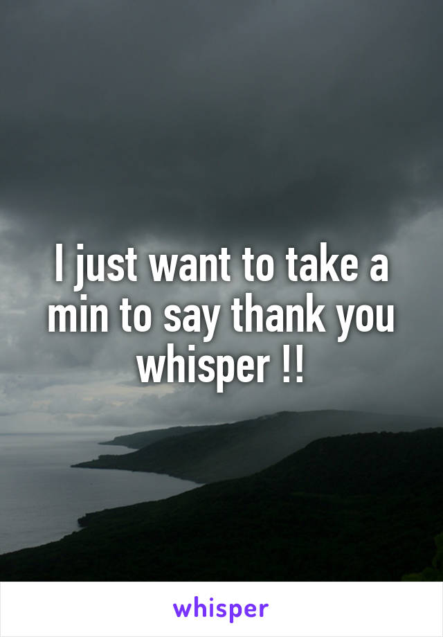 I just want to take a min to say thank you whisper !!