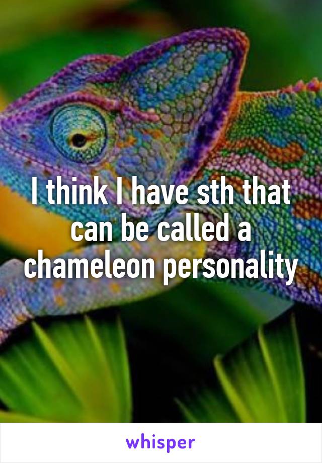 I think I have sth that can be called a chameleon personality