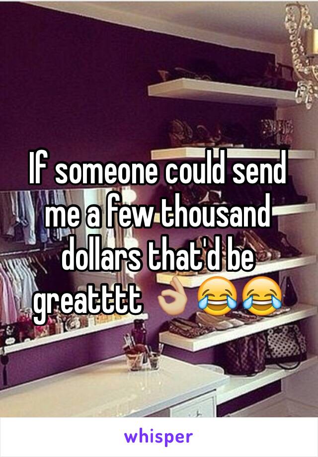 If someone could send me a few thousand dollars that'd be greatttt 👌🏼😂😂 