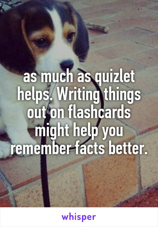 as much as quizlet helps. Writing things out on flashcards might help you remember facts better.