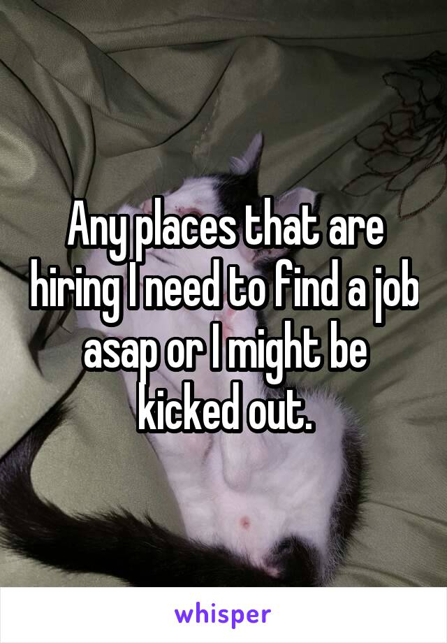 Any places that are hiring I need to find a job asap or I might be kicked out.