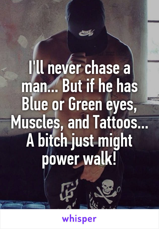 I'll never chase a man... But if he has Blue or Green eyes, Muscles, and Tattoos... A bitch just might power walk!