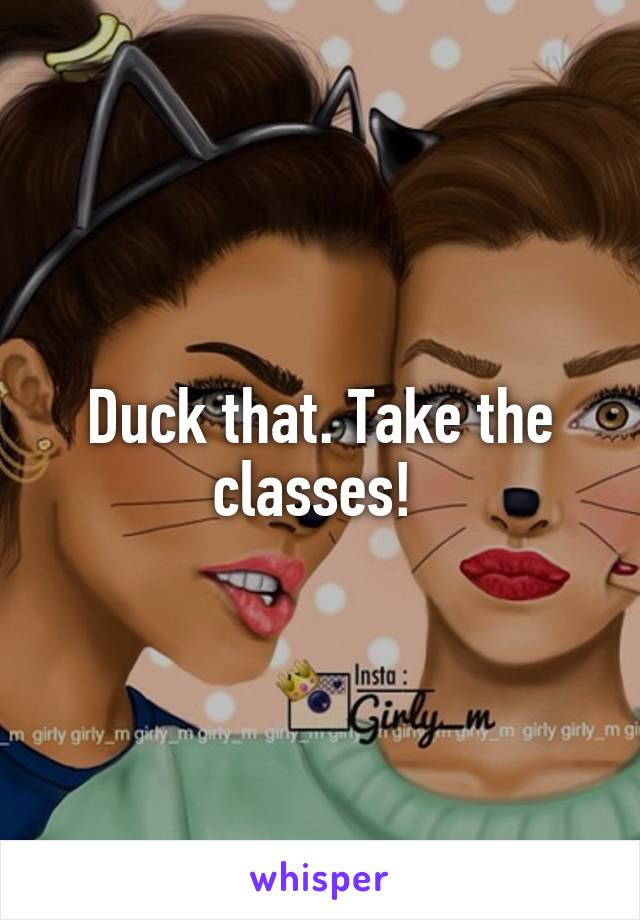 Duck that. Take the classes! 