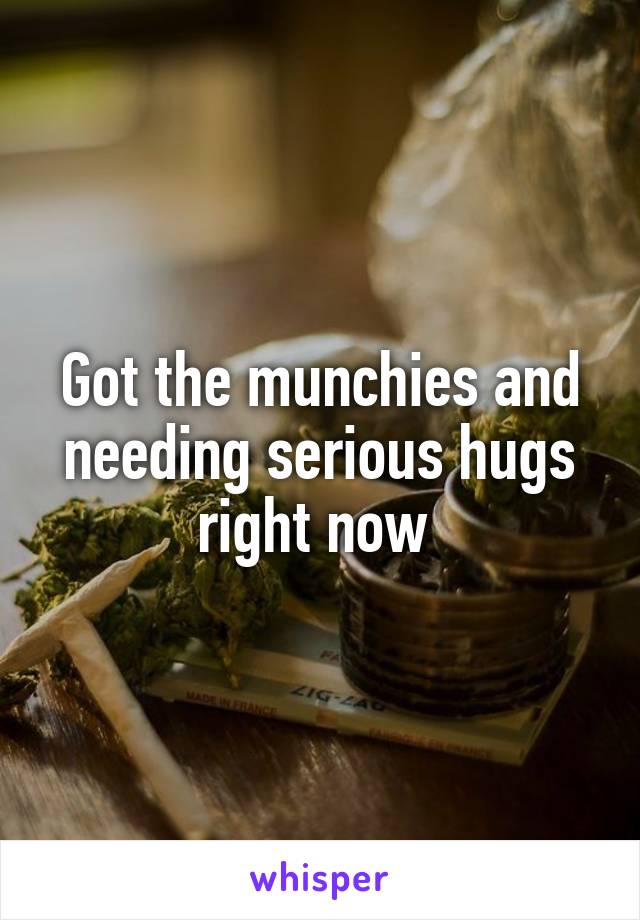 Got the munchies and needing serious hugs right now 