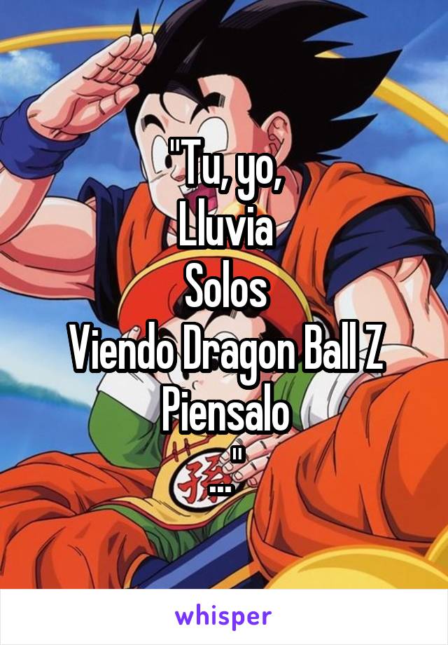 "Tu, yo,
Lluvia
Solos
Viendo Dragon Ball Z
Piensalo
..."