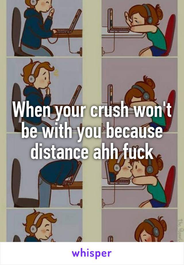 When your crush won't be with you because distance ahh fuck