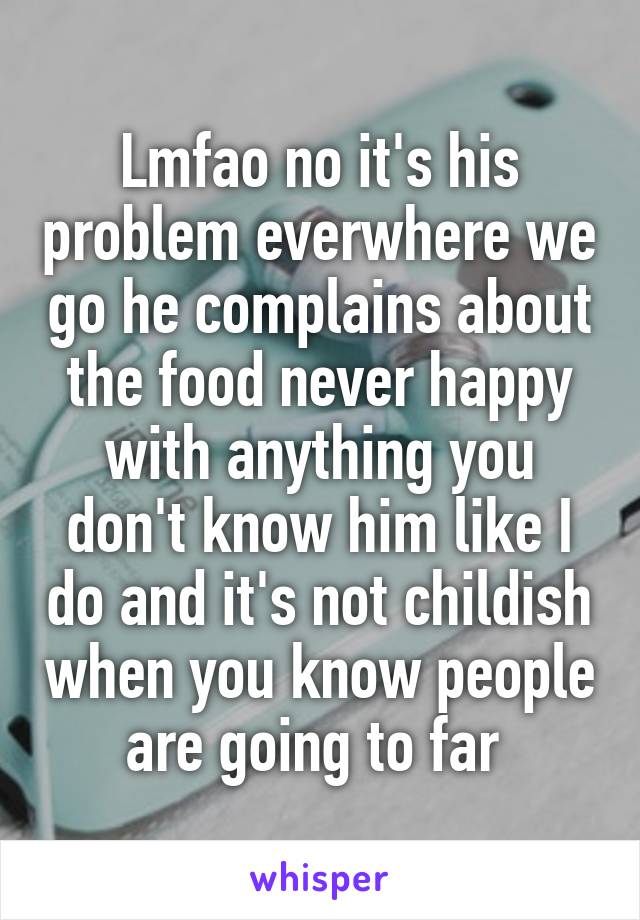 Lmfao no it's his problem everwhere we go he complains about the food never happy with anything you don't know him like I do and it's not childish when you know people are going to far 