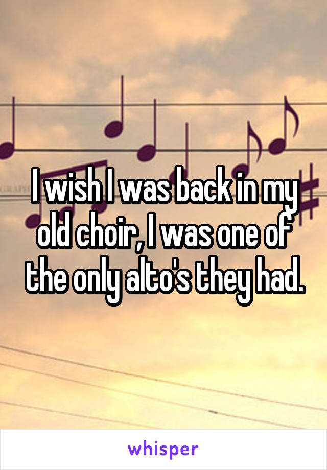 I wish I was back in my old choir, I was one of the only alto's they had.