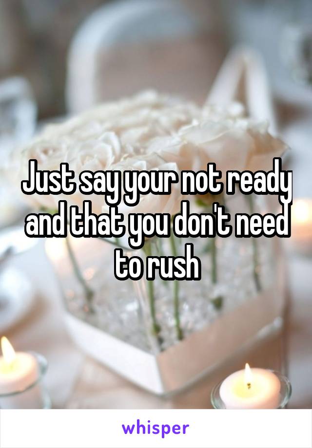 Just say your not ready and that you don't need to rush