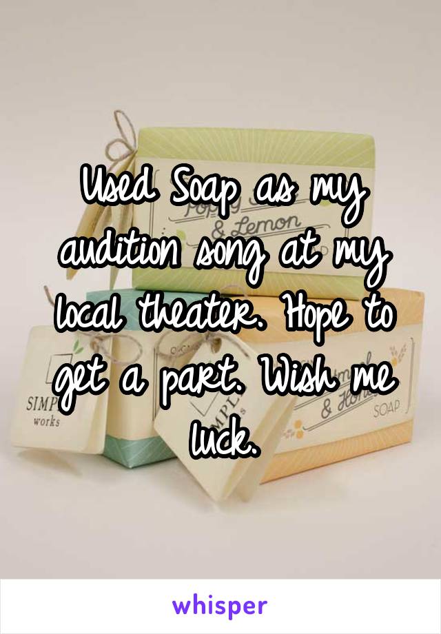 Used Soap as my audition song at my local theater. Hope to get a part. Wish me luck.