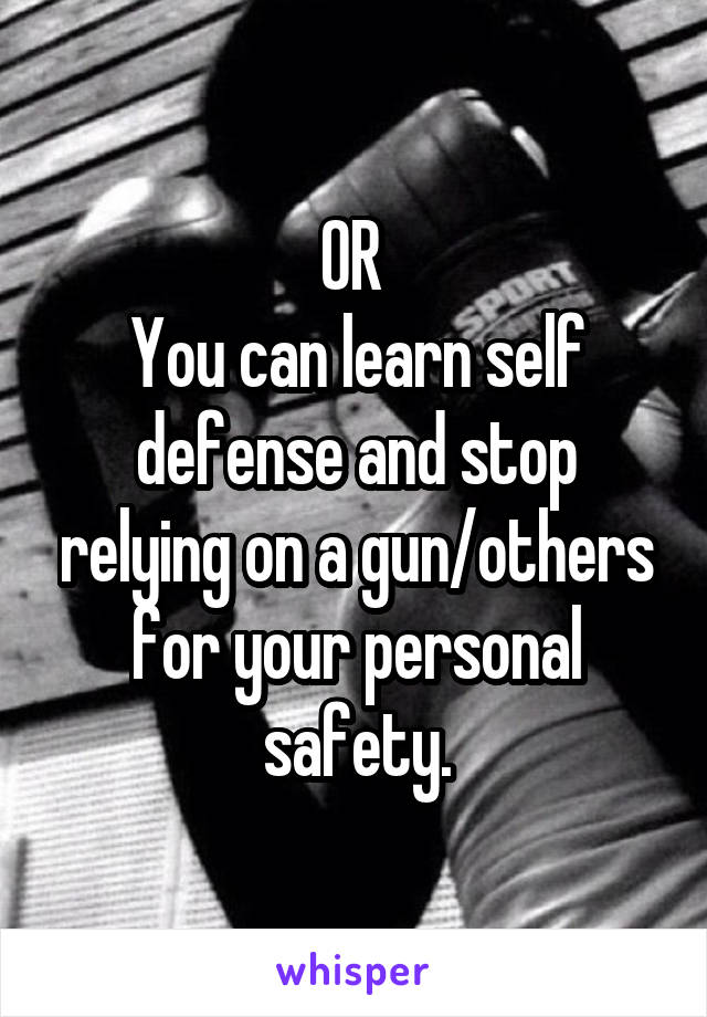 OR 
You can learn self defense and stop relying on a gun/others for your personal safety.