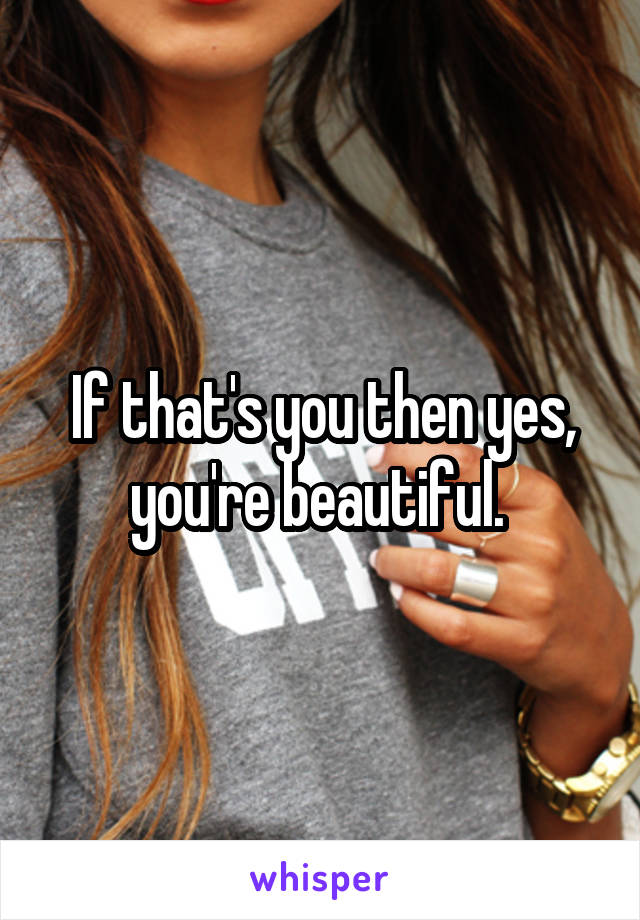 If that's you then yes, you're beautiful. 