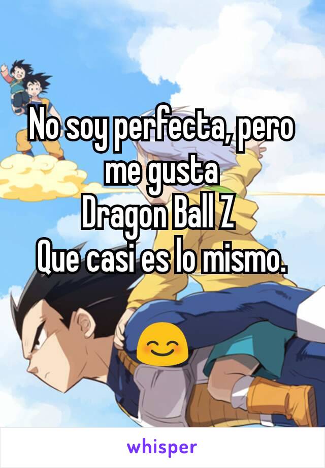 No soy perfecta, pero me gusta
Dragon Ball Z 
Que casi es lo mismo.

😊