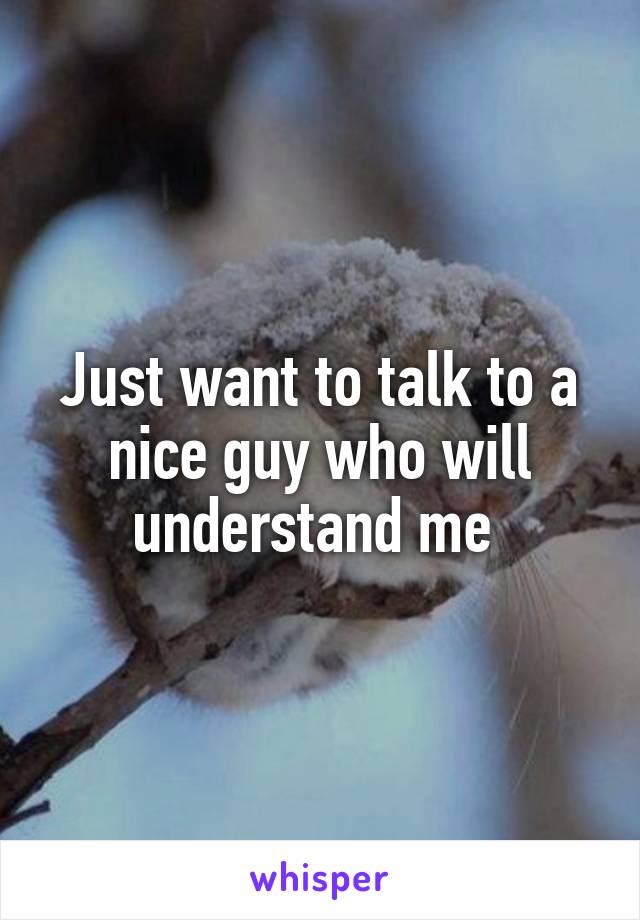 Just want to talk to a nice guy who will understand me 