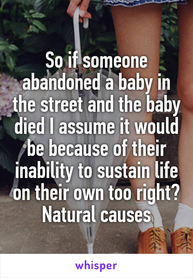 So if someone abandoned a baby in the street and the baby died I assume it would be because of their inability to sustain life on their own too right? Natural causes