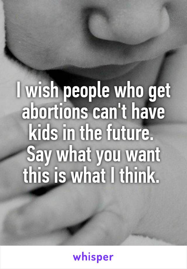 I wish people who get abortions can't have kids in the future. 
Say what you want this is what I think. 