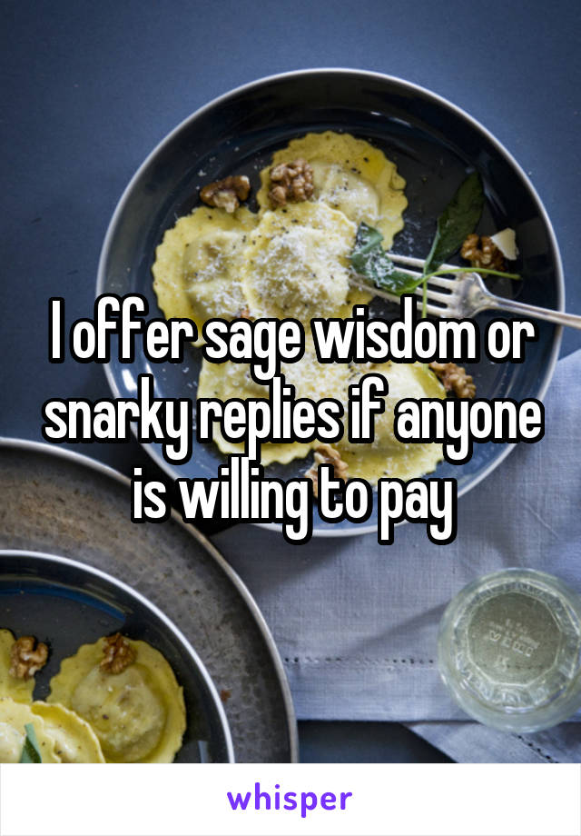 I offer sage wisdom or snarky replies if anyone is willing to pay